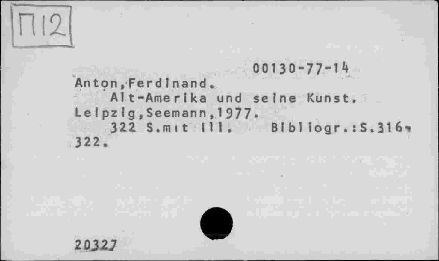 ﻿ОО13О-77-12*
Anton,FerdInand .
Alt-Ame г Ika und seine Kunst.
Lelpzlg,Seemann,1977»
322 S.mit 111. Bîbllogr.:S.3l6 322.
2DJ27